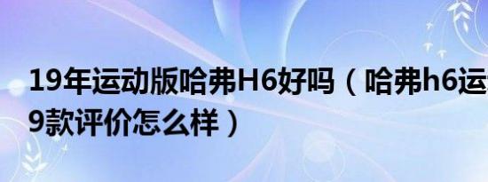 19年运动版哈弗H6好吗（哈弗h6运动版2019款评价怎么样）