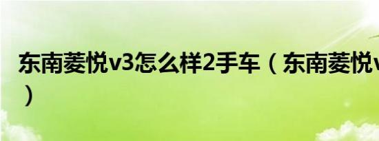 东南菱悦v3怎么样2手车（东南菱悦v3怎么样）