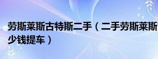 劳斯莱斯古特斯二手（二手劳斯莱斯古斯特多少钱提车）