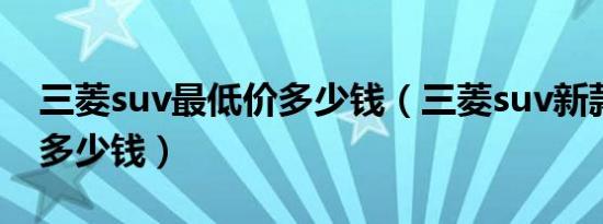 三菱suv最低价多少钱（三菱suv新款价格是多少钱）