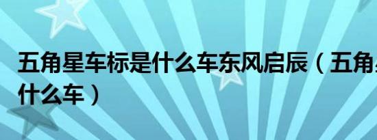 五角星车标是什么车东风启辰（五角星车标是什么车）