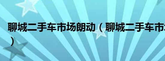 聊城二手车市场朗动（聊城二手车市场有几个）