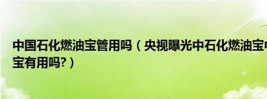 中国石化燃油宝管用吗（央视曝光中石化燃油宝中石化燃油宝有用吗?）