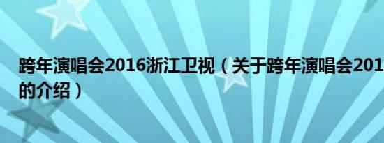 跨年演唱会2016浙江卫视（关于跨年演唱会2016浙江卫视的介绍）
