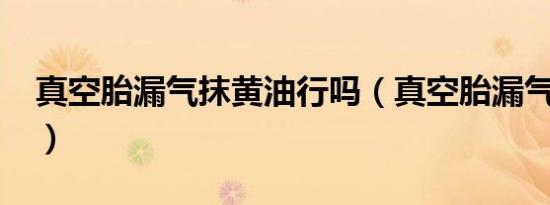 真空胎漏气抹黄油行吗（真空胎漏气如何补?）