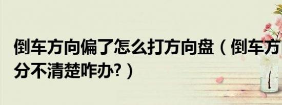 倒车方向偏了怎么打方向盘（倒车方向盘左右分不清楚咋办?）