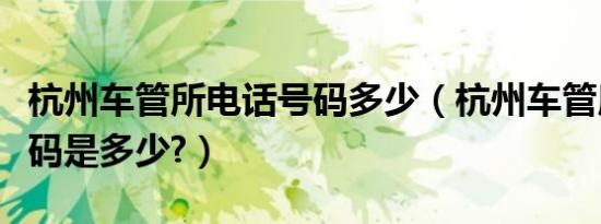 杭州车管所电话号码多少（杭州车管所电话号码是多少?）
