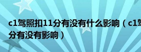 c1驾照扣11分有没有什么影响（c1驾照扣11分有没有影响）