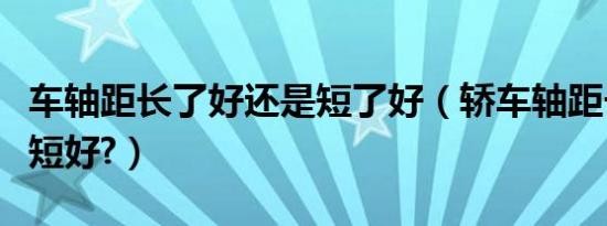 车轴距长了好还是短了好（轿车轴距长好还是短好?）