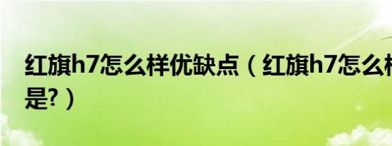 红旗h7怎么样优缺点（红旗h7怎么样优缺点是?）
