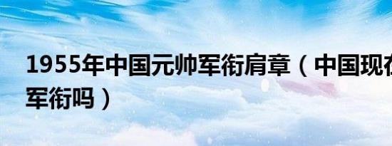 1955年中国元帅军衔肩章（中国现在有元帅军衔吗）
