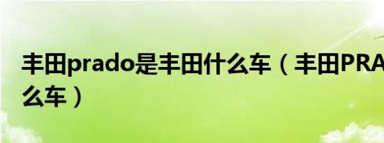丰田prado是丰田什么车（丰田PRADO是什么车）