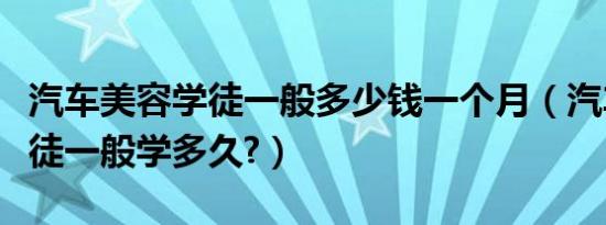 汽车美容学徒一般多少钱一个月（汽车美容学徒一般学多久?）