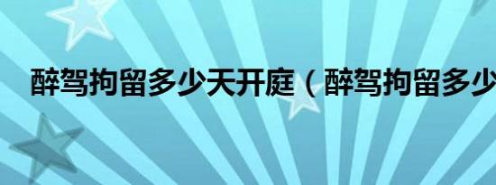 醉驾拘留多少天开庭（醉驾拘留多少天?）