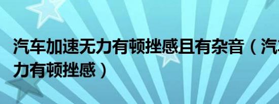 汽车加速无力有顿挫感且有杂音（汽车加速无力有顿挫感）