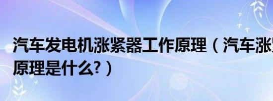 汽车发电机涨紧器工作原理（汽车涨紧器工作原理是什么?）