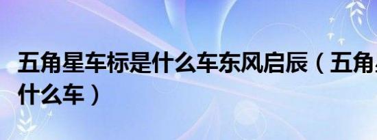 五角星车标是什么车东风启辰（五角星车标是什么车）