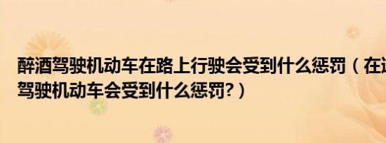 醉酒驾驶机动车在路上行驶会受到什么惩罚（在道路上醉酒驾驶机动车会受到什么惩罚?）