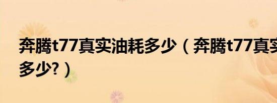 奔腾t77真实油耗多少（奔腾t77真实油耗是多少?）