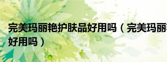 完美玛丽艳护肤品好用吗（完美玛丽艳护肤品好用吗）