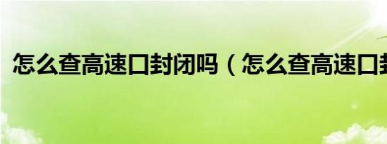 怎么查高速口封闭吗（怎么查高速口封闭?）