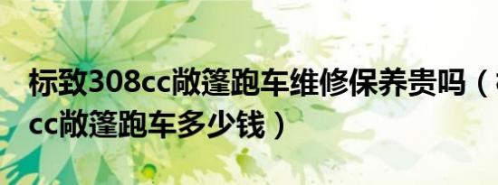 标致308cc敞篷跑车维修保养贵吗（标志308cc敞篷跑车多少钱）