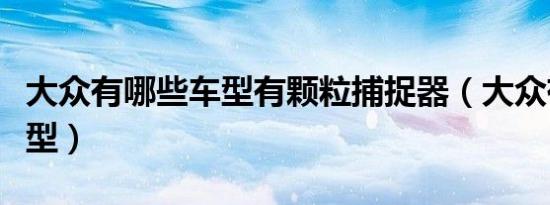 大众有哪些车型有颗粒捕捉器（大众有哪些车型）
