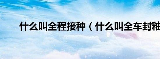 什么叫全程接种（什么叫全车封釉?）