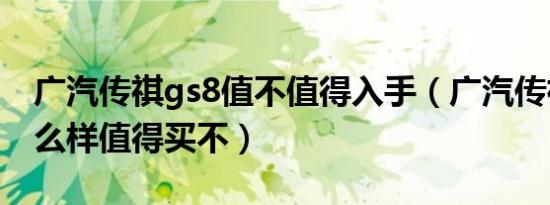 广汽传祺gs8值不值得入手（广汽传祺gs8怎么样值得买不）