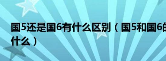 国5还是国6有什么区别（国5和国6的区别是什么）