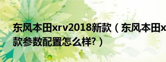 东风本田xrv2018新款（东风本田xrv2019款参数配置怎么样?）