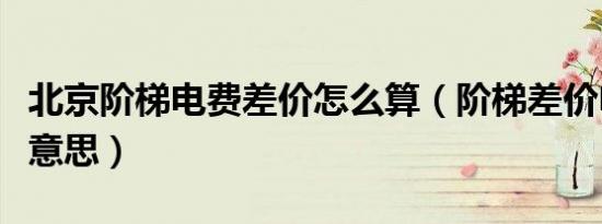 北京阶梯电费差价怎么算（阶梯差价电费什么意思）