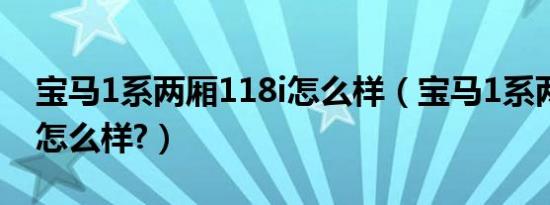 宝马1系两厢118i怎么样（宝马1系两厢118i怎么样?）