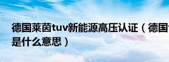 德国莱茵tuv新能源高压认证（德国tuv认证是什么意思）