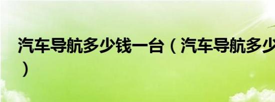 汽车导航多少钱一台（汽车导航多少钱一套?）