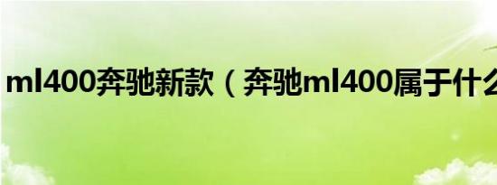 ml400奔驰新款（奔驰ml400属于什么级别）