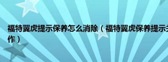 福特翼虎提示保养怎么消除（福特翼虎保养提示关闭怎么操作）