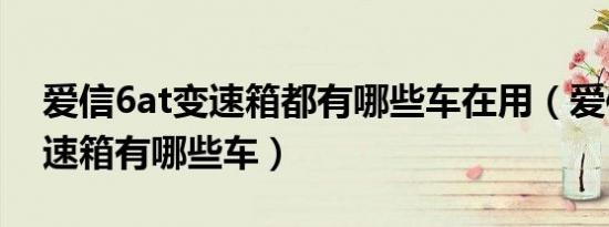 爱信6at变速箱都有哪些车在用（爱信6at变速箱有哪些车）