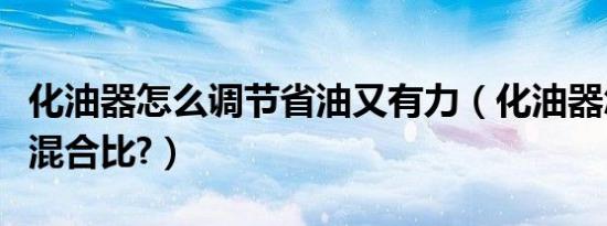 化油器怎么调节省油又有力（化油器怎么调节混合比?）