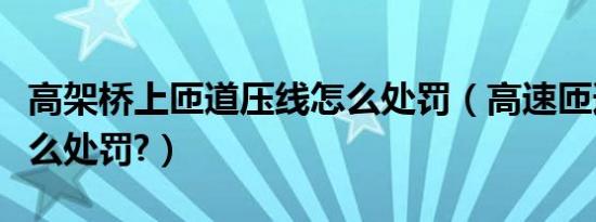 高架桥上匝道压线怎么处罚（高速匝道压线怎么处罚?）