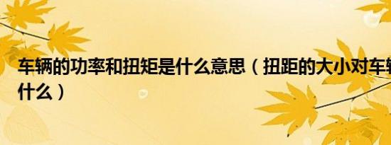 车辆的功率和扭矩是什么意思（扭距的大小对车辆的意义是什么）