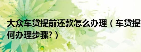 大众车贷提前还款怎么办理（车贷提前还款如何办理步骤?）