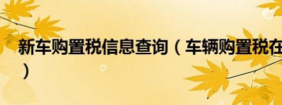 新车购置税信息查询（车辆购置税在哪交费?）