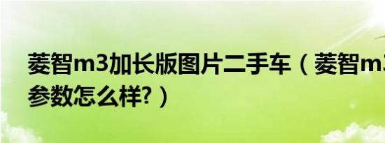菱智m3加长版图片二手车（菱智m3加长版参数怎么样?）