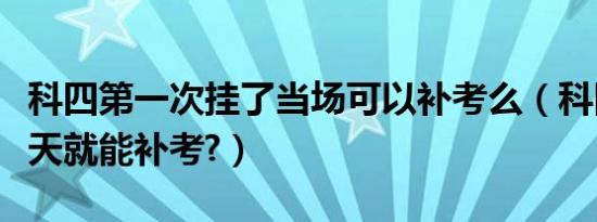 科四第一次挂了当场可以补考么（科四挂了几天就能补考?）
