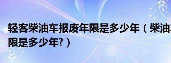 轻客柴油车报废年限是多少年（柴油车报废年限是多少年?）