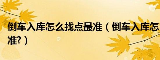 倒车入库怎么找点最准（倒车入库怎么找点最准?）