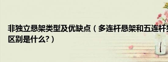非独立悬架类型及优缺点（多连杆悬架和五连杆独立悬架的区别是什么?）