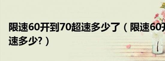 限速60开到70超速多少了（限速60开到70超速多少?）