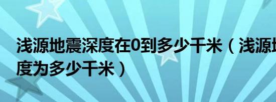 浅源地震深度在0到多少千米（浅源地震的深度为多少千米）
